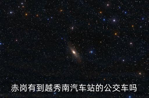 廣州越秀南到赤崗怎么坐車，廣州從廣州越秀南汽車站到赤崗怎么走