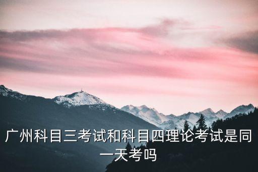 廣州科目三到科目四有時間要求嗎，廣州駕駛證科目三考完多久考科目四