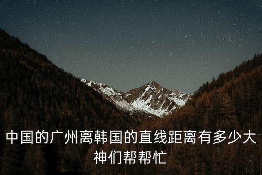 中國的廣州離韓國的直線距離有多少大神們幫幫忙