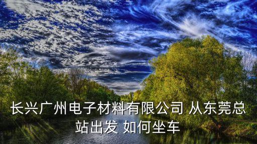 長興廣州電子材料有限公司 從東莞總站出發(fā) 如何坐車
