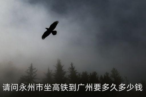 請(qǐng)問(wèn)永州市坐高鐵到廣州要多久多少錢(qián)