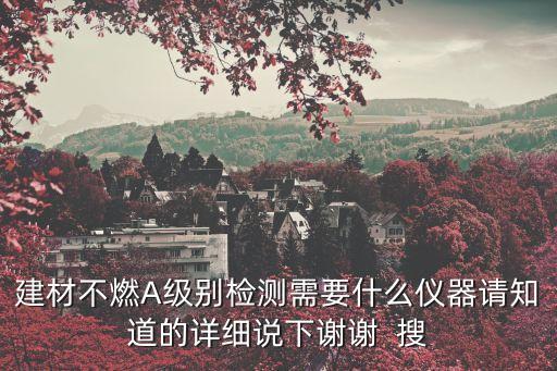 廣州建筑材料不燃性試驗方法檢測，建材不燃A級別檢測需要什么儀器請知道的詳細說下謝謝  搜