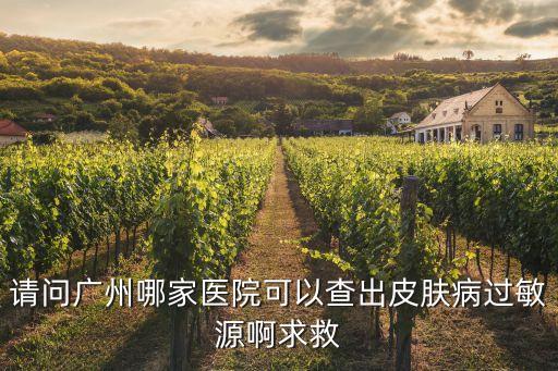 廣州做過敏源檢測比較好的醫院，請問廣州哪家醫院可以查出皮膚病過敏源啊求救