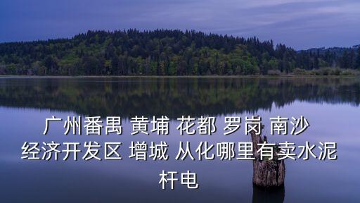廣州增城f桿生產(chǎn)廠家，廣州番禺 黃埔 花都 羅崗 南沙 經(jīng)濟(jì)開(kāi)發(fā)區(qū) 增城 從化哪里有賣(mài)水泥桿電