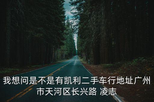 我想問是不是有凱利二手車行地址廣州市天河區長興路 凌志