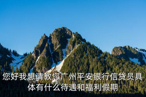 您好我想請教您廣州平安銀行信貸員具體有什么待遇和福利假期