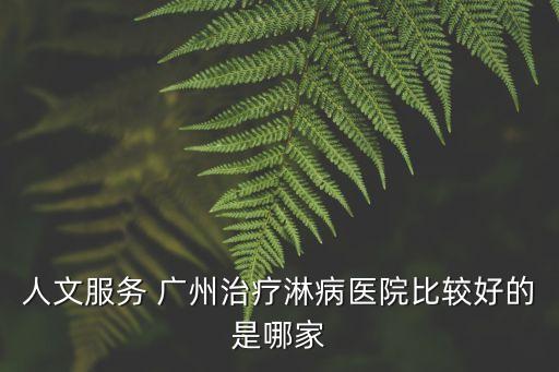 人文服務 廣州治療淋病醫院比較好的是哪家
