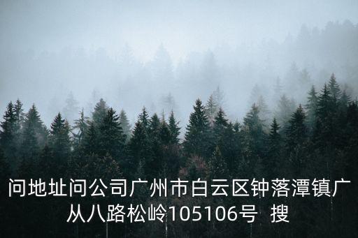 問地址問公司廣州市白云區鐘落潭鎮廣從八路松嶺105106號  搜