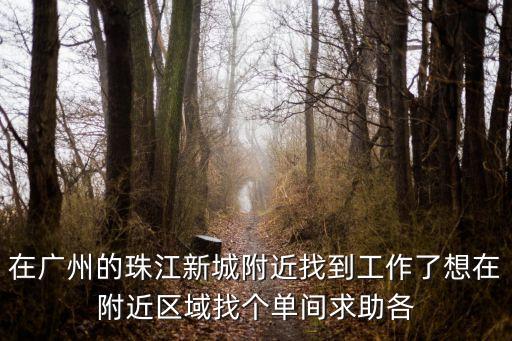 在廣州的珠江新城附近找到工作了想在附近區域找個單間求助各