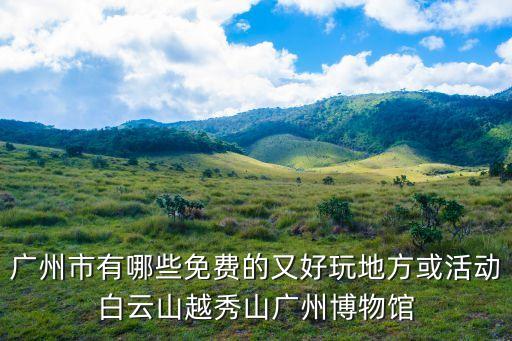 廣州免費(fèi)項(xiàng)目推薦，廣州市有哪些免費(fèi)的又好玩地方或活動白云山越秀山廣州博物館