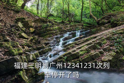福建三明到廣州12341231次列車停開了嗎