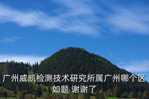 廣州威凱認證檢測員，廣州威凱檢測技術研究所屬廣州哪個區如題 謝謝了