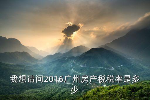 我想請問2016廣州房產稅稅率是多少