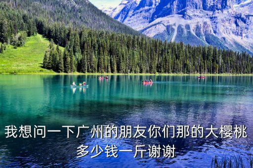 廣州櫻桃價(jià)目表，我想問(wèn)一下廣州的朋友你們那的大櫻桃多少錢一斤謝謝