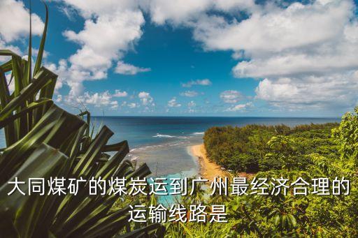 大同煤礦的煤炭運到廣州最經濟合理的運輸線路是