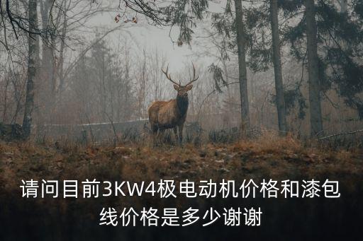 請(qǐng)問(wèn)目前3KW4極電動(dòng)機(jī)價(jià)格和漆包線價(jià)格是多少謝謝