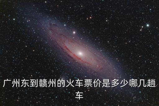 廣州東到贛州的火車(chē)票價(jià)是多少哪幾趟車(chē)
