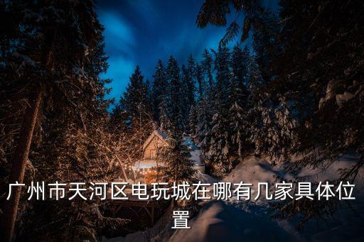 廣州市天河區電玩城在哪有幾家具體位置