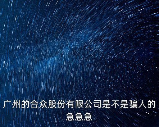 廣州的合眾股份有限公司是不是騙人的急急急