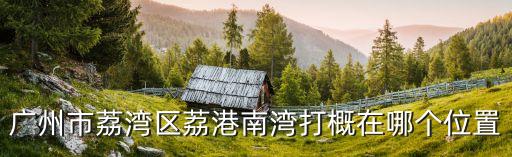 廣州市荔灣區(qū)荔港南灣打概在哪個(gè)位置