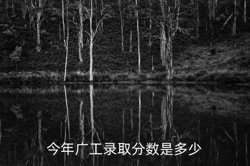廣州工業(yè)大學(xué)廣東分?jǐn)?shù)線(xiàn)是多少，今年廣工錄取分?jǐn)?shù)是多少