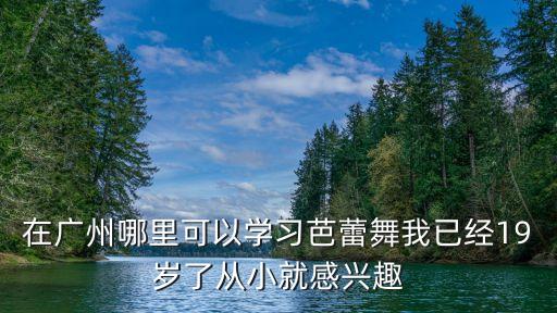 在廣州哪里可以學習芭蕾舞我已經19歲了從小就感興趣