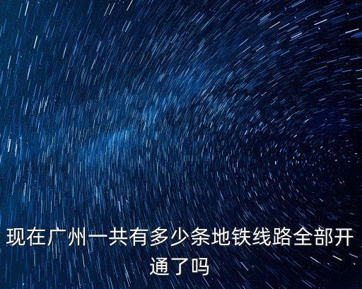 廣州最近有哪些地鐵開通，現在廣州地鐵開了幾條線