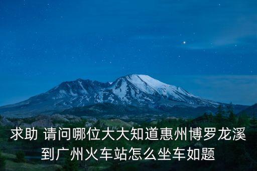 求助 請問哪位大大知道惠州博羅龍溪到廣州火車站怎么坐車如題