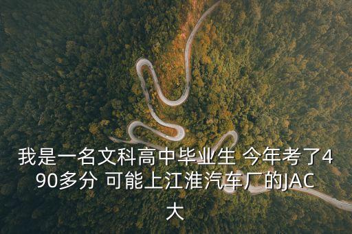 我是一名文科高中畢業生 今年考了490多分 可能上江淮汽車廠的JAC大