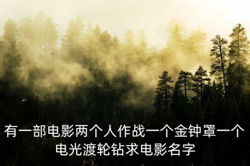 有一部電影兩個人作戰(zhàn)一個金鐘罩一個電光渡輪鉆求電影名字
