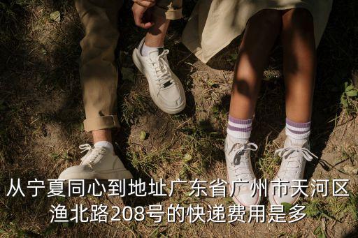 從寧夏同心到地址廣東省廣州市天河區(qū)漁北路208號的快遞費用是多