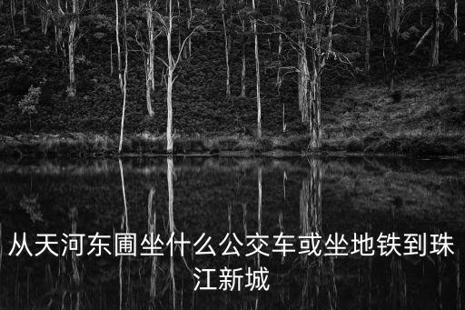 從天河?xùn)|圃坐什么公交車或坐地鐵到珠江新城