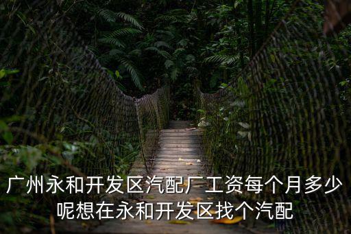 廣州永和開發區汽配廠工資每個月多少呢想在永和開發區找個汽配
