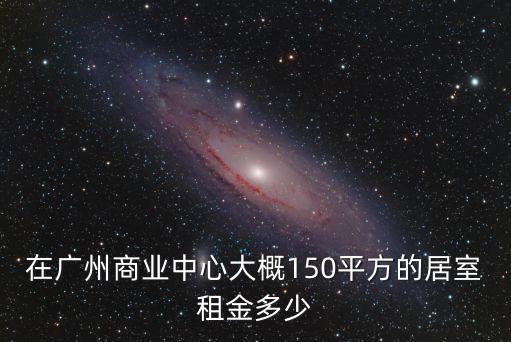 在廣州商業中心大概150平方的居室租金多少
