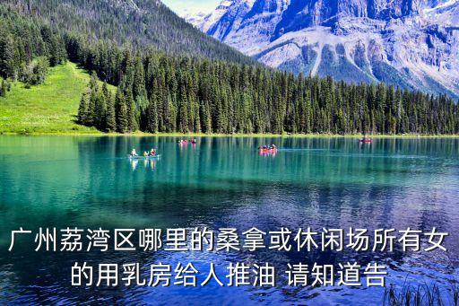 廣州荔灣區(qū)西朗美女，廣州荔灣區(qū)哪里的桑拿或休閑場所有女的用乳房給人推油 請知道告