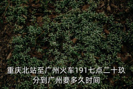 重慶北站至廣州火車191七點二十玖分到廣州要多久時間