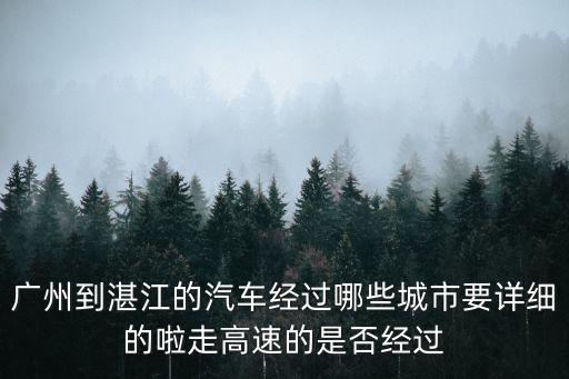 廣州到湛江的汽車經過哪些城市要詳細的啦走高速的是否經過