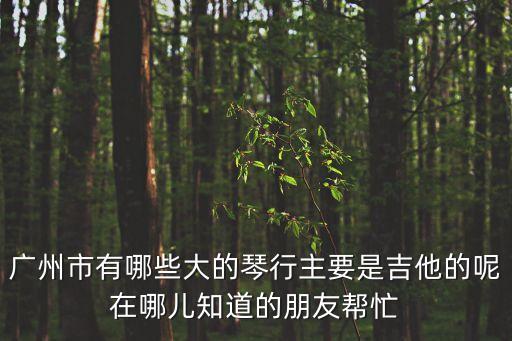 廣州市有哪些大的琴行主要是吉他的呢在哪兒知道的朋友幫忙
