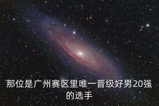 那位是廣州賽區(qū)里唯一晉級(jí)好男20強(qiáng)的選手