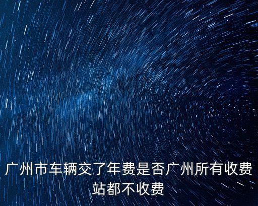 廣州市車輛交了年費是否廣州所有收費站都不收費