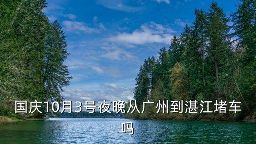 國慶10月3號夜晚從廣州到湛江堵車嗎