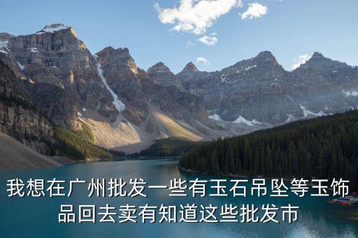 我想在廣州批發(fā)一些有玉石吊墜等玉飾品回去賣有知道這些批發(fā)市