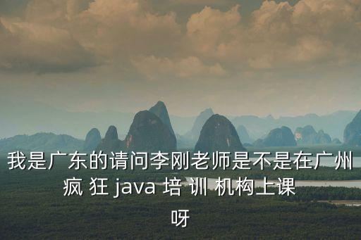 我是廣東的請(qǐng)問(wèn)李剛老師是不是在廣州瘋 狂 java 培 訓(xùn) 機(jī)構(gòu)上課呀