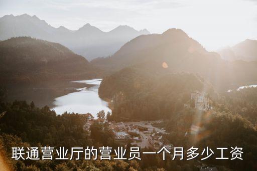 廣州聯通營業廳工資待遇，聯通營業廳的營業員一個月多少工資