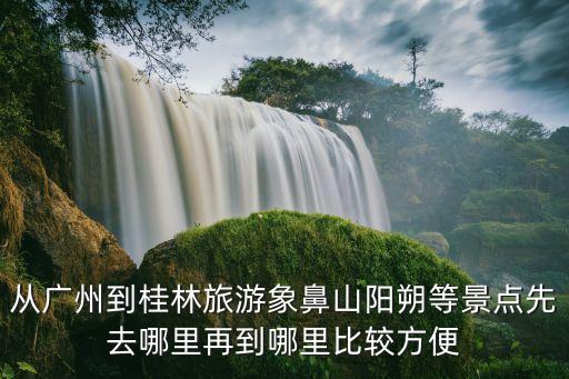 廣州桂林旅游先去哪好玩，從廣州去廣西桂林 自助游 哪種路線最好最實惠