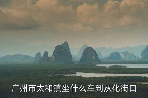 廣州市太和鎮(zhèn)坐什么車到從化街口