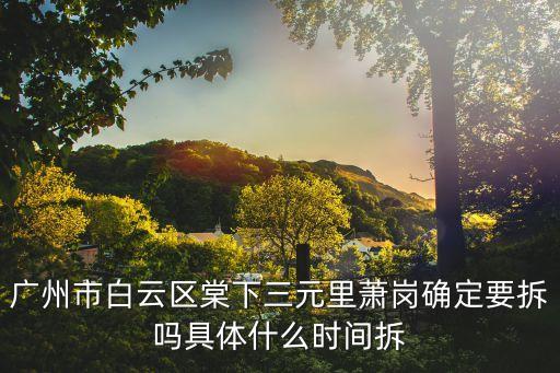 廣州三元里棠下拆遷，廣州市白云區棠下三元里蕭崗確定要拆嗎具體什么時間拆