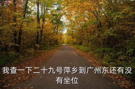 我查一下二十九號萍鄉到廣州東還有沒有坐位