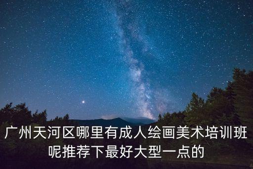 廣州天河區哪里有成人繪畫美術培訓班呢推薦下最好大型一點的