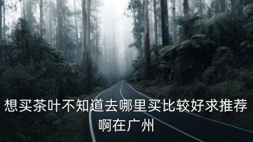 想買茶葉不知道去哪里買比較好求推薦啊在廣州